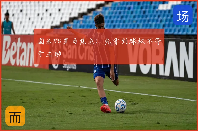 国米vs罗马焦点：先拿到球权不等于主动