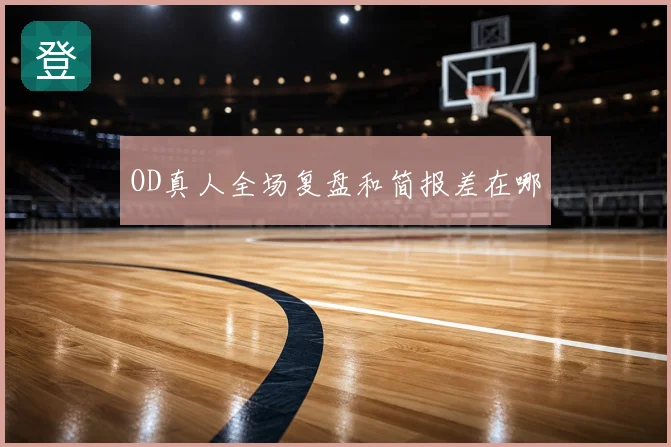 OD真人全场复盘和简报差在哪